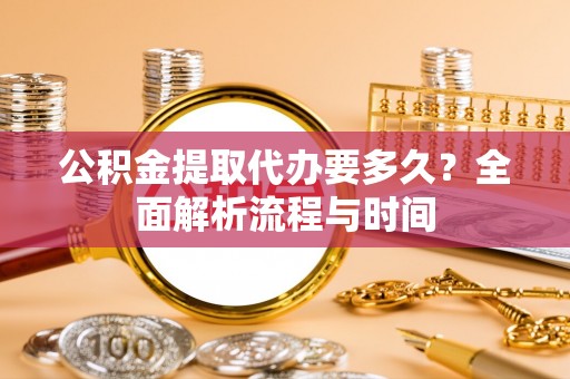 安阳公积金提取代办要多久？全面解析流程与时间
