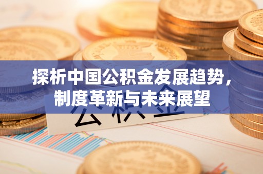 安阳探析中国公积金发展趋势，制度革新与未来展望