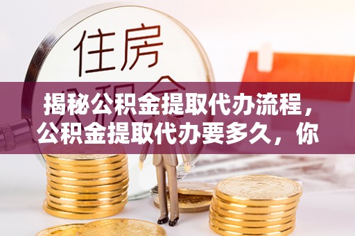 安阳揭秘公积金提取代办流程，公积金提取代办要多久，你真的了解吗？