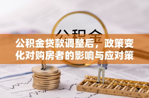 安阳公积金贷款调整后，政策变化对购房者的影响与应对策略