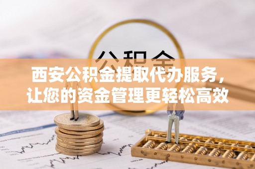 安阳西安公积金提取代办服务，让您的资金管理更轻松高效