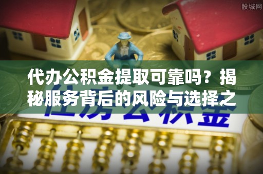 安阳代办公积金提取可靠吗？揭秘服务背后的风险与选择之道