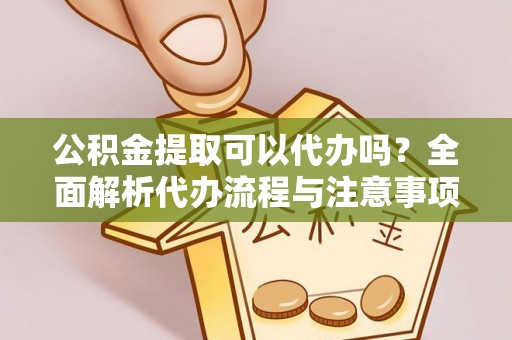安阳公积金提取可以代办吗？全面解析代办流程与注意事项