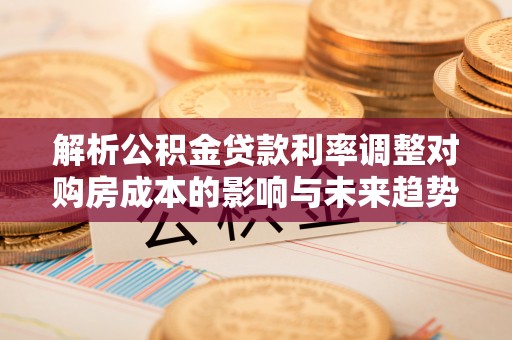 安阳解析公积金贷款利率调整对购房成本的影响与未来趋势