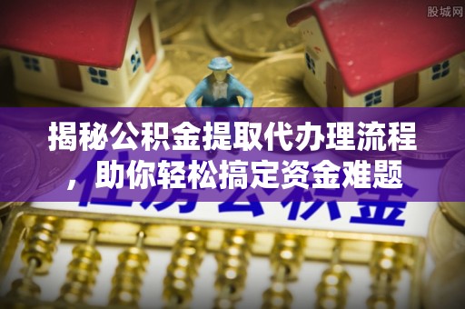 安阳揭秘公积金提取代办理流程，助你轻松搞定资金难题