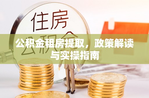 安阳公积金租房提取，政策解读与实操指南
